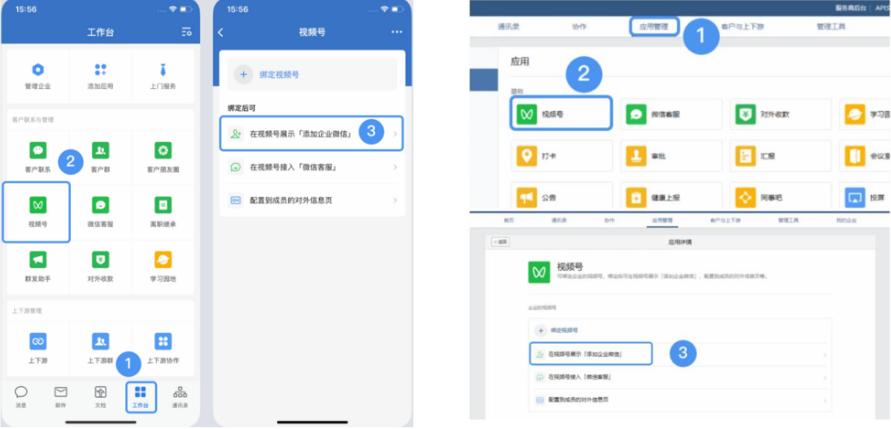 移动端：首先打开企业微信，进入工作台，看到【视频号】按钮点击进去，再选择在视频号展示添加企业微信按钮，操作完成即可。   PC端：在电脑上登录企业微信后台，打开应用管理，点击在视频号展示（添加企业微信）下方【进入配置】按钮进行企业微信添加。